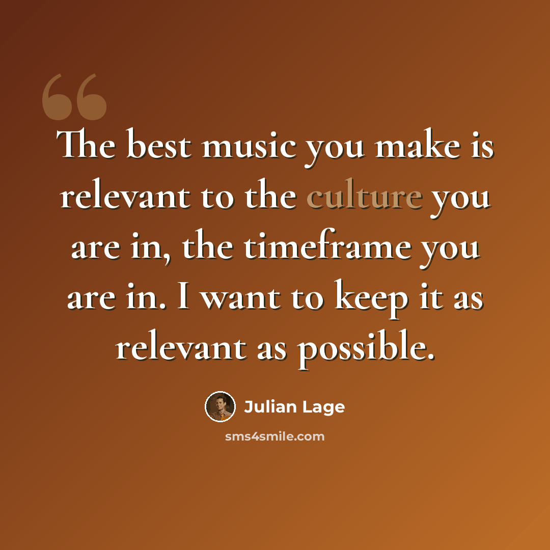 “The best music you make is relevant to the culture you are in, the timeframe you are in. I want to keep it as relevant as possible.” quote by Julian Lage