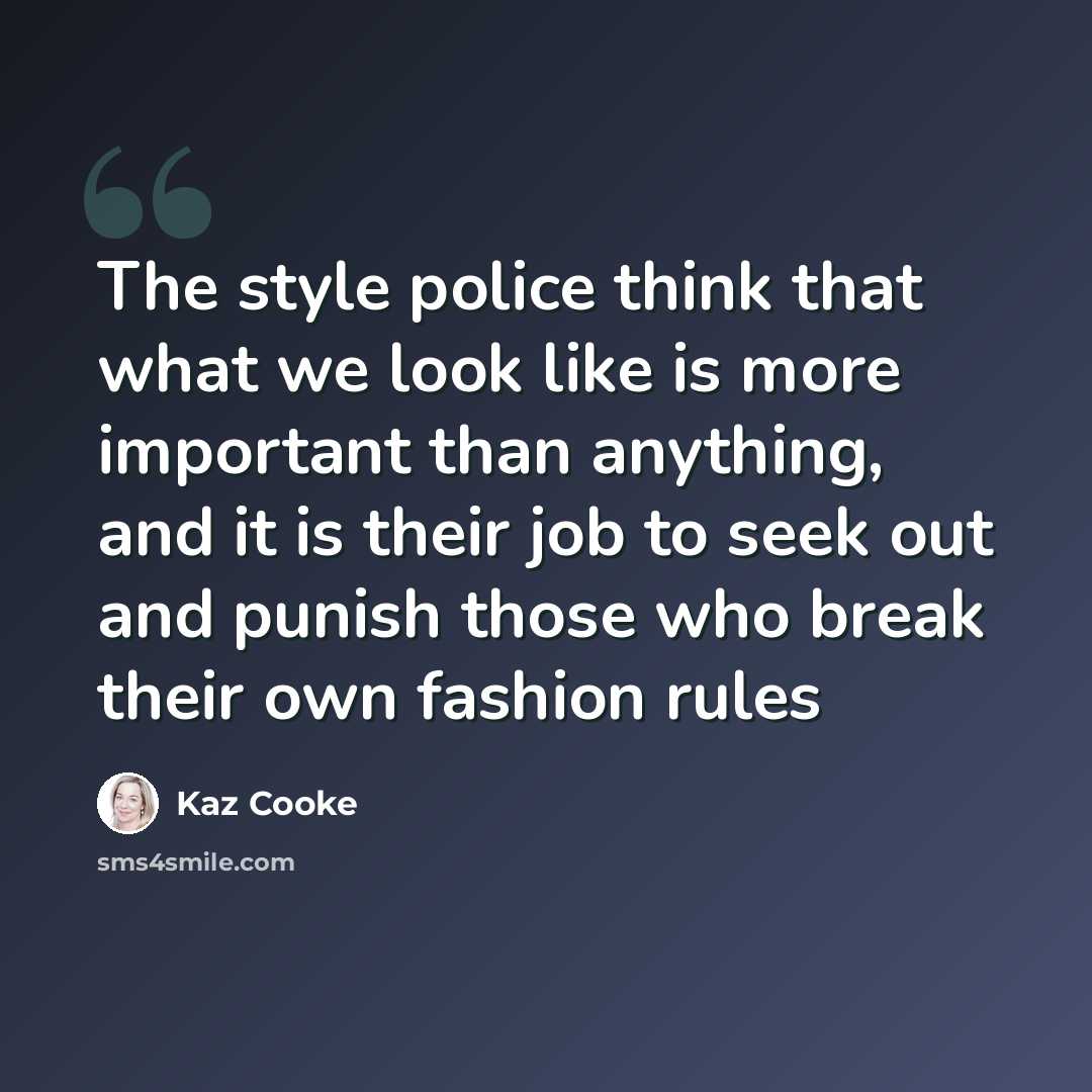 “The style police think that what we look like is more important than anything, and it is their job to seek out and punish those who break their own fashion rules” quote by Kaz Cooke