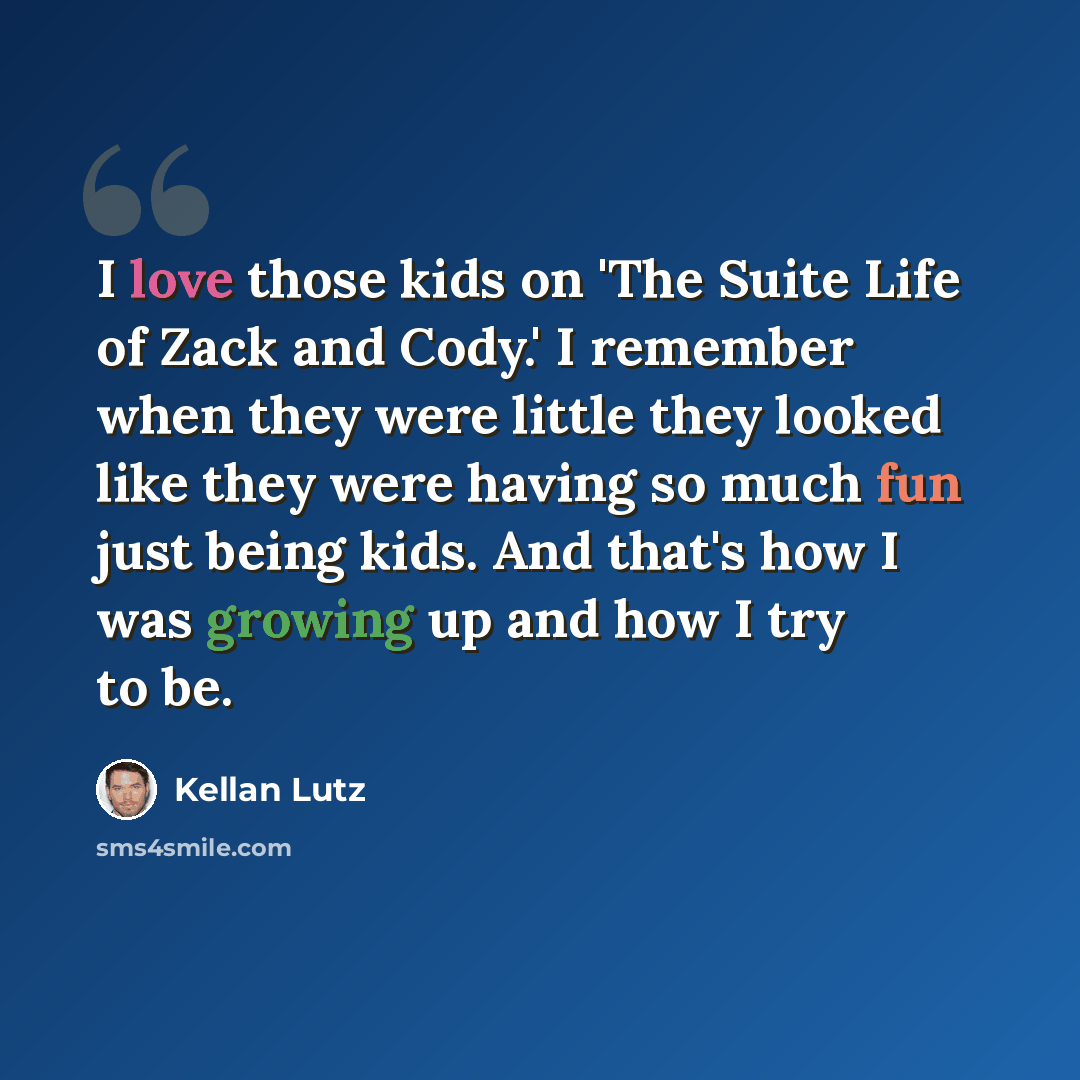 “I love those kids on 'The Suite Life of Zack and Cody.' I remember when they were little they looked like they were having so much fun just being kids. And that's how I was growing up and how I try to be.” quote by Kellan Lutz