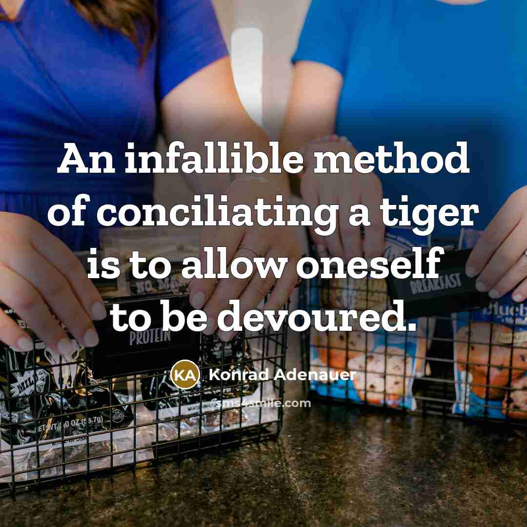 “An infallible method of conciliating a tiger is to allow oneself to be devoured.” quote by Konrad Adenauer