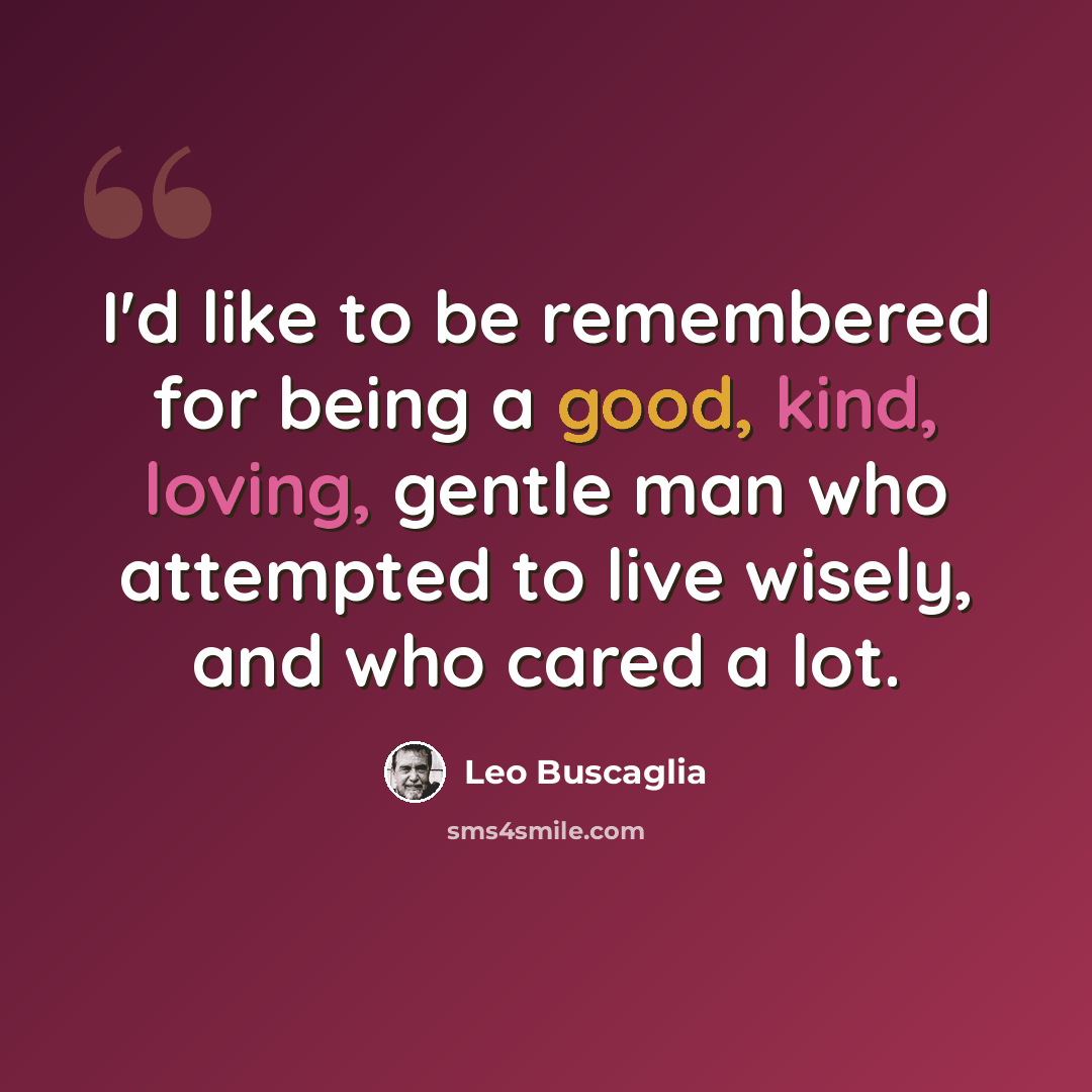 “I'd like to be remembered for being a good, kind, loving, gentle man who attempted to live wisely, and who cared a lot.” quote by Leo Buscaglia