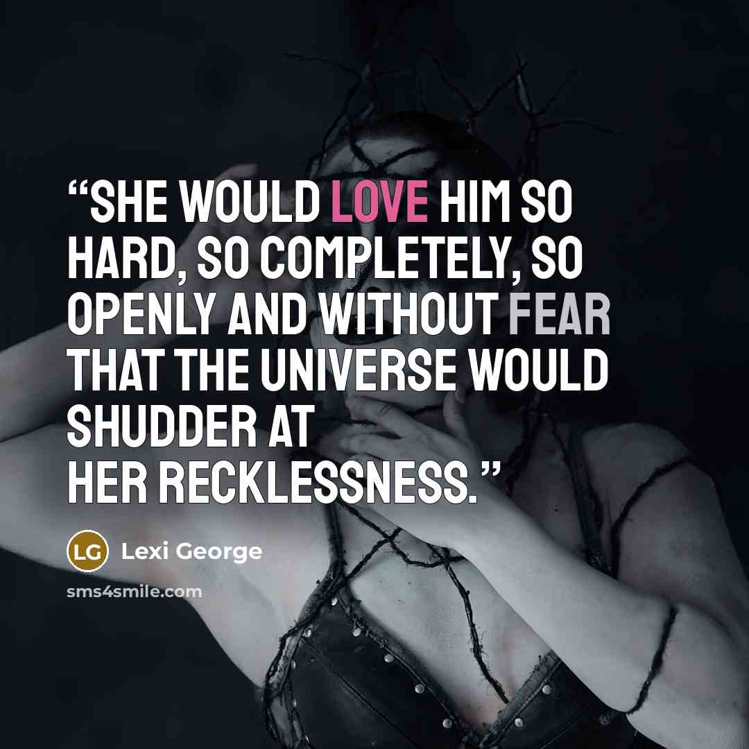 “She would love him so hard, so completely, so openly and without fear that the universe would shudder at her recklessness.” quote by Lexi George
