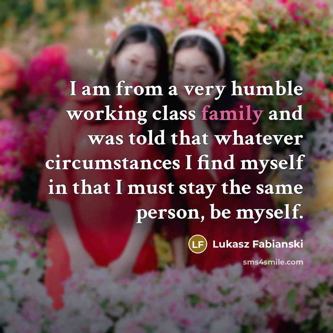 “I am from a very humble working class family and was told that whatever circumstances I find myself in that I must stay the same person, be myself.” quote by Lukasz Fabianski