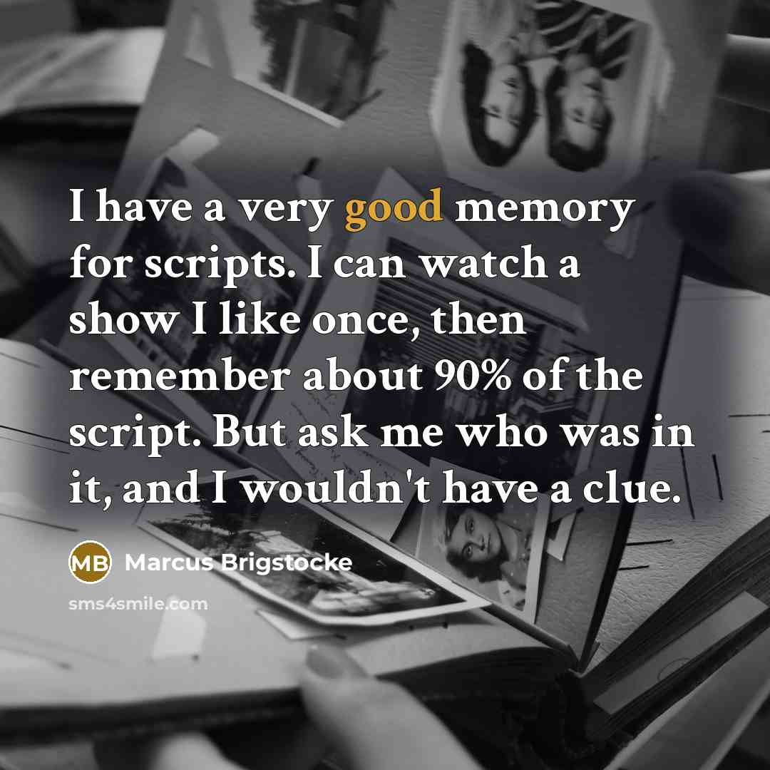 “I have a very good memory for scripts. I can watch a show I like once, then remember about 90% of the script. But ask me who was in it, and I wouldn't have a clue.” quote by Marcus Brigstocke