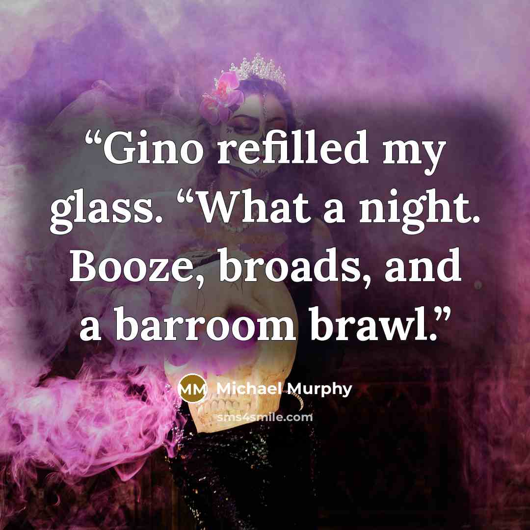 “Gino refilled my glass. “What a night. Booze, broads, and a barroom brawl.” quote by Michael Murphy
