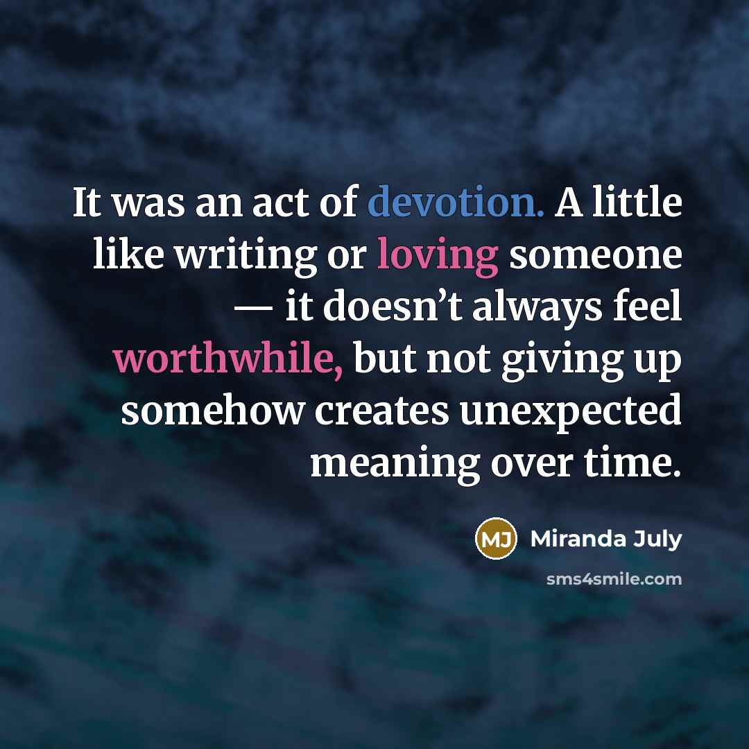 “It was an act of devotion. A little like writing or loving someone — it doesn’t always feel worthwhile, but not giving up somehow creates unexpected meaning over time.” quote by Miranda July