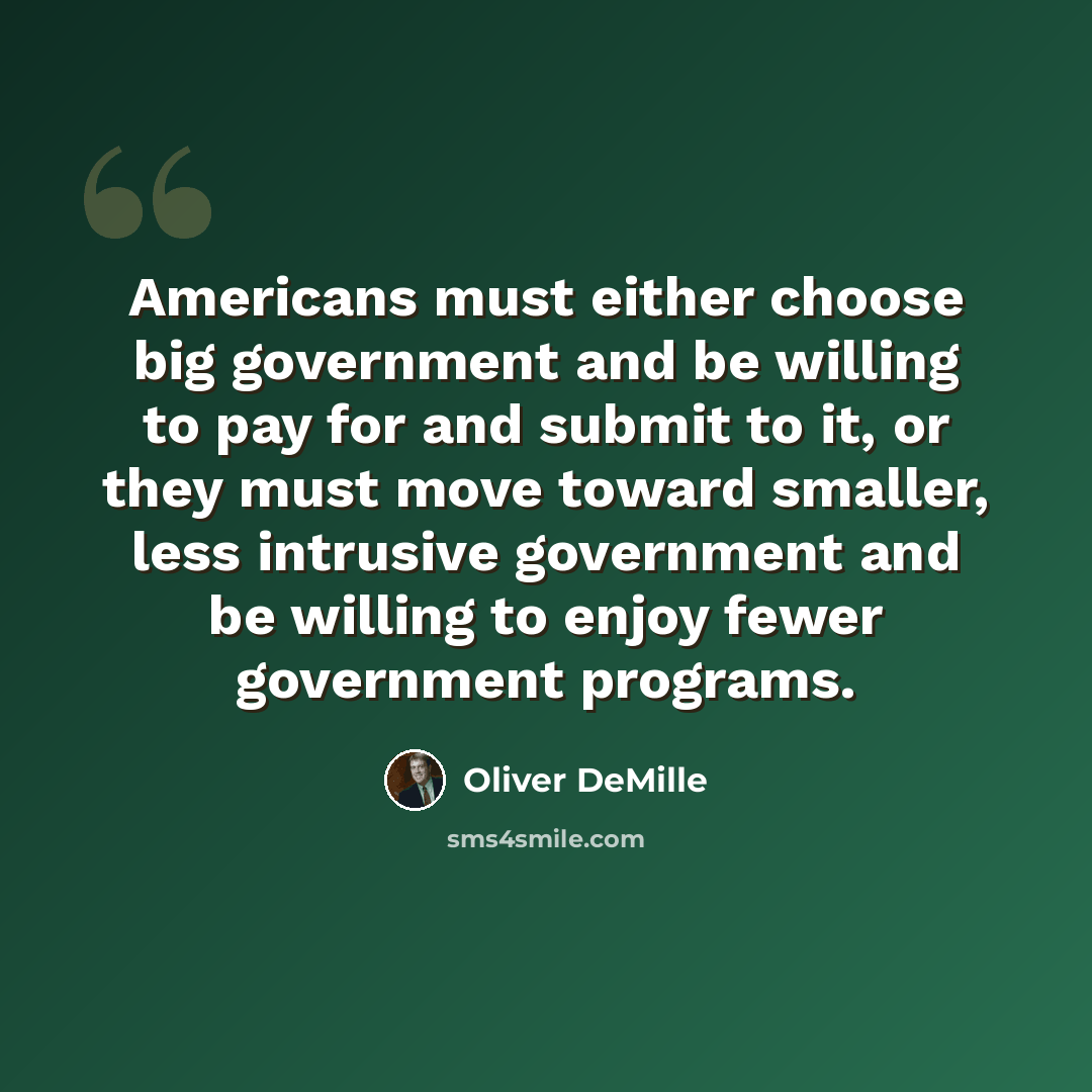“Americans must either choose big government and be willing to pay for and submit to it, or they must move toward smaller, less intrusive government and be willing to enjoy fewer government programs.” quote by Oliver DeMille