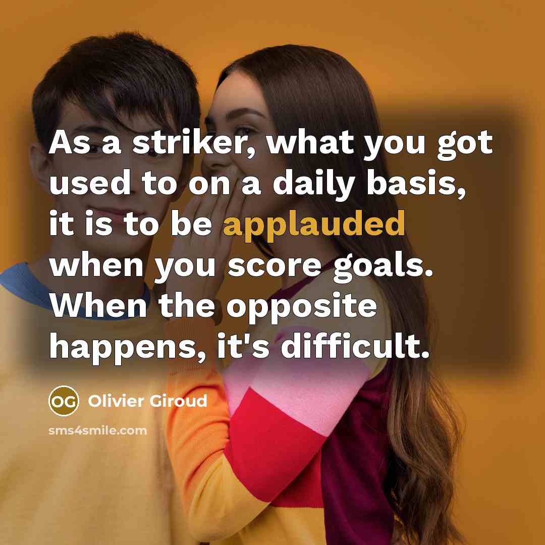 “As a striker, what you got used to on a daily basis, it is to be applauded when you score goals. When the opposite happens, it's difficult.” quote by Olivier Giroud