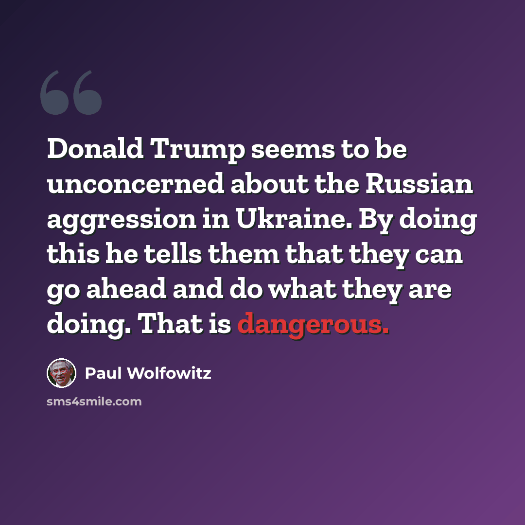 “Donald Trump seems to be unconcerned about the Russian aggression in Ukraine. By doing this he tells them that they can go ahead and do what they are doing. That is dangerous.” quote by Paul Wolfowitz