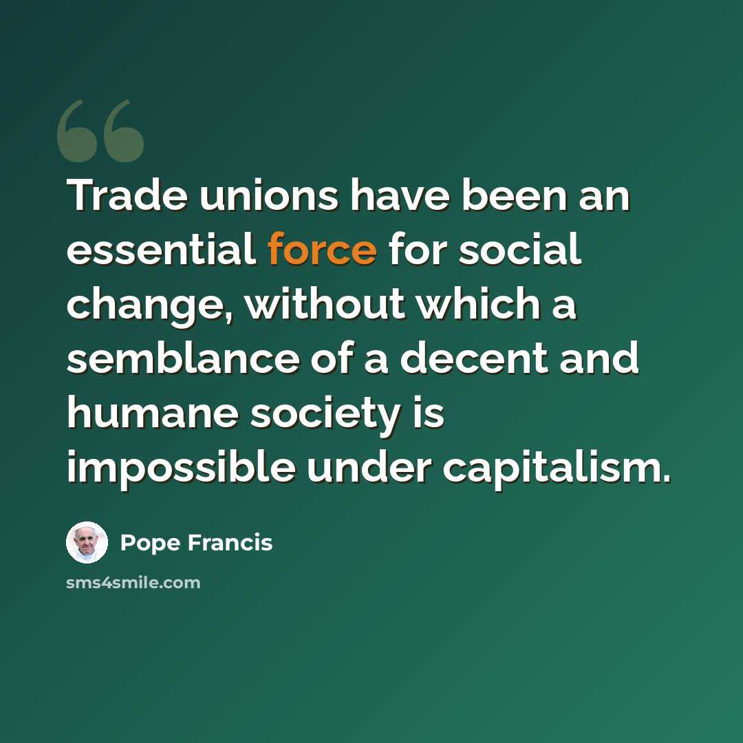 “Trade unions have been an essential force for social change, without which a semblance of a decent and humane society is impossible under capitalism.” quote by Pope Francis