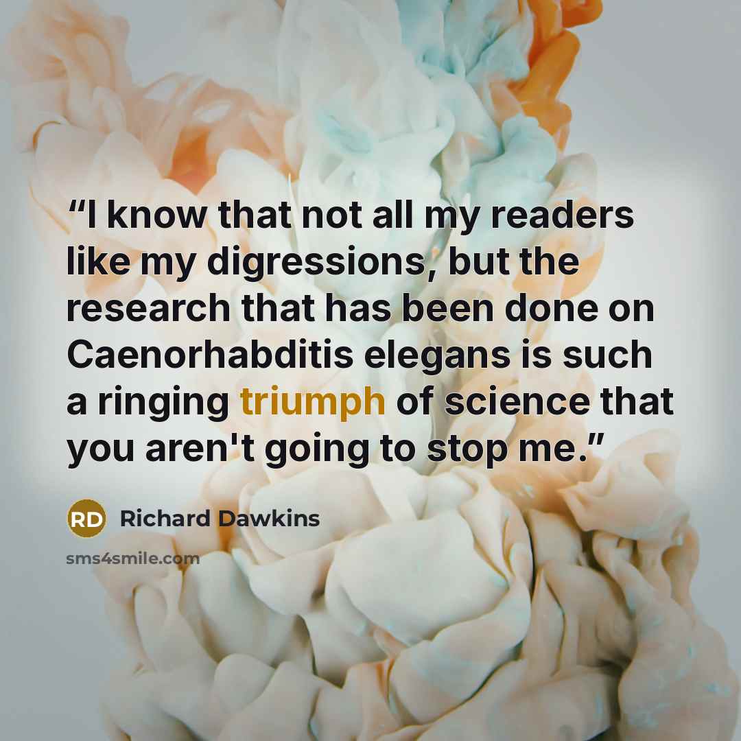 “I know that not all my readers like my digressions, but the research that has been done on Caenorhabditis elegans is such a ringing triumph of science that you aren't going to stop me.” quote by Richard Dawkins