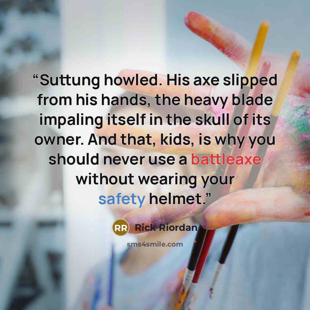 “Suttung howled. His axe slipped from his hands, the heavy blade impaling itself in the skull of its owner. And that, kids, is why you should never use a battleaxe without wearing your safety helmet.” quote by Rick Riordan