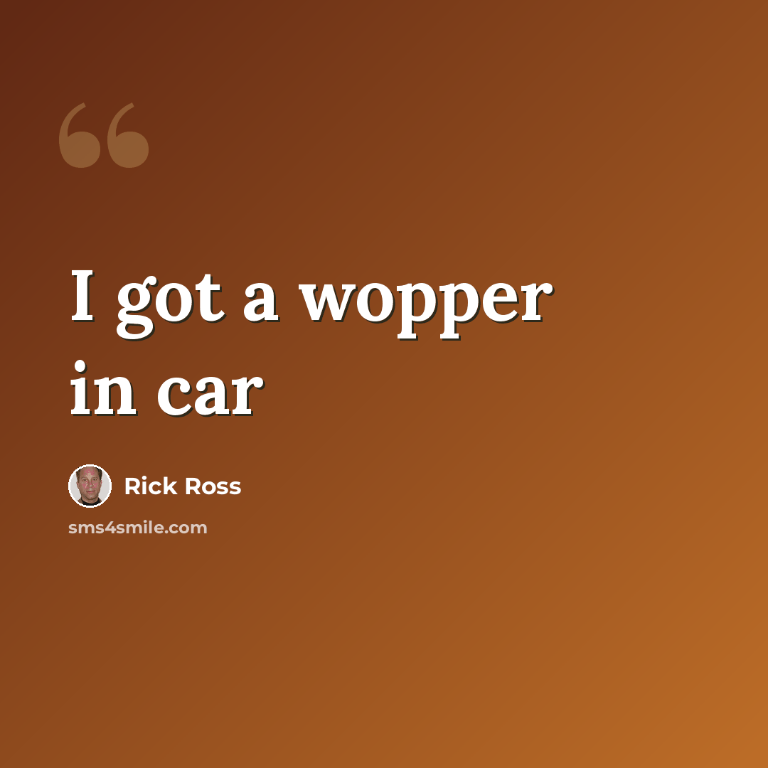 “I got a wopper in car” quote by Rick Ross