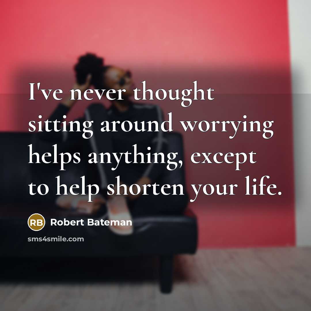 “I've never thought sitting around worrying helps anything, except to help shorten your life.” quote by Robert Bateman