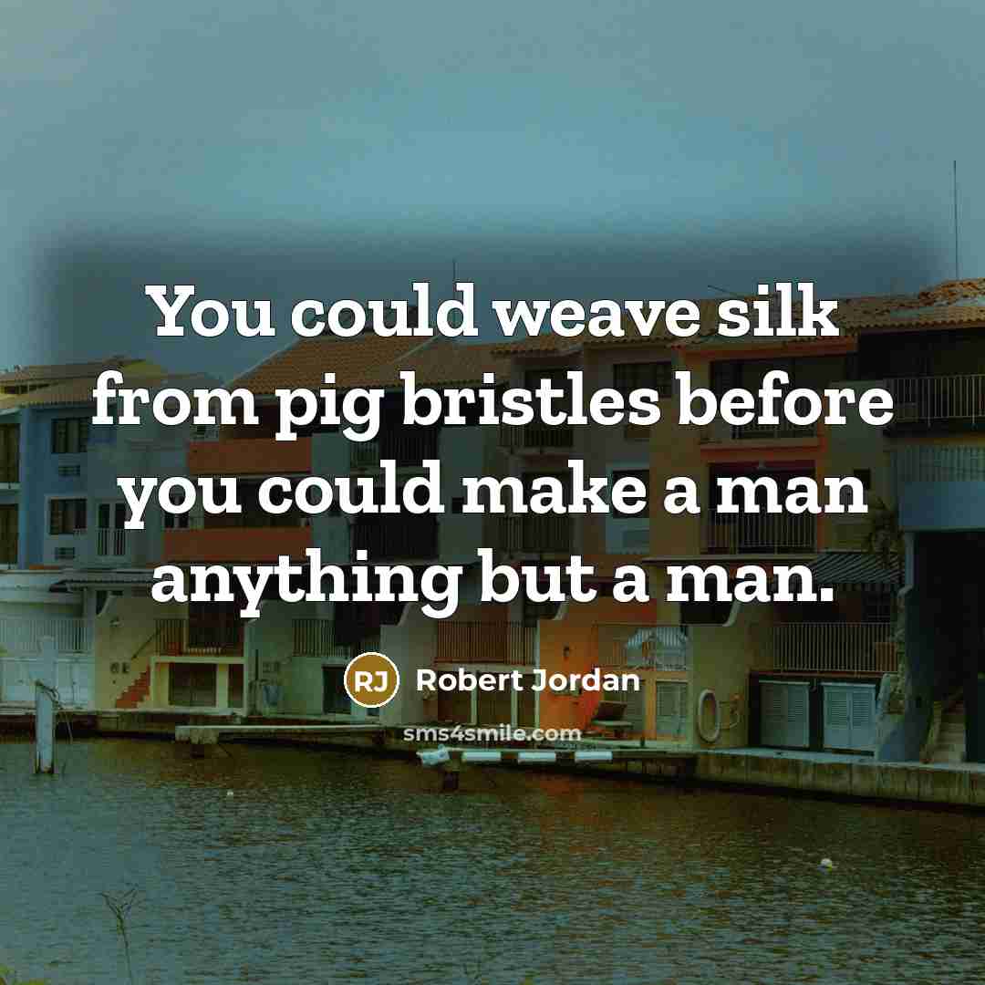 “You could weave silk from pig bristles before you could make a man anything but a man.” quote by Robert Jordan