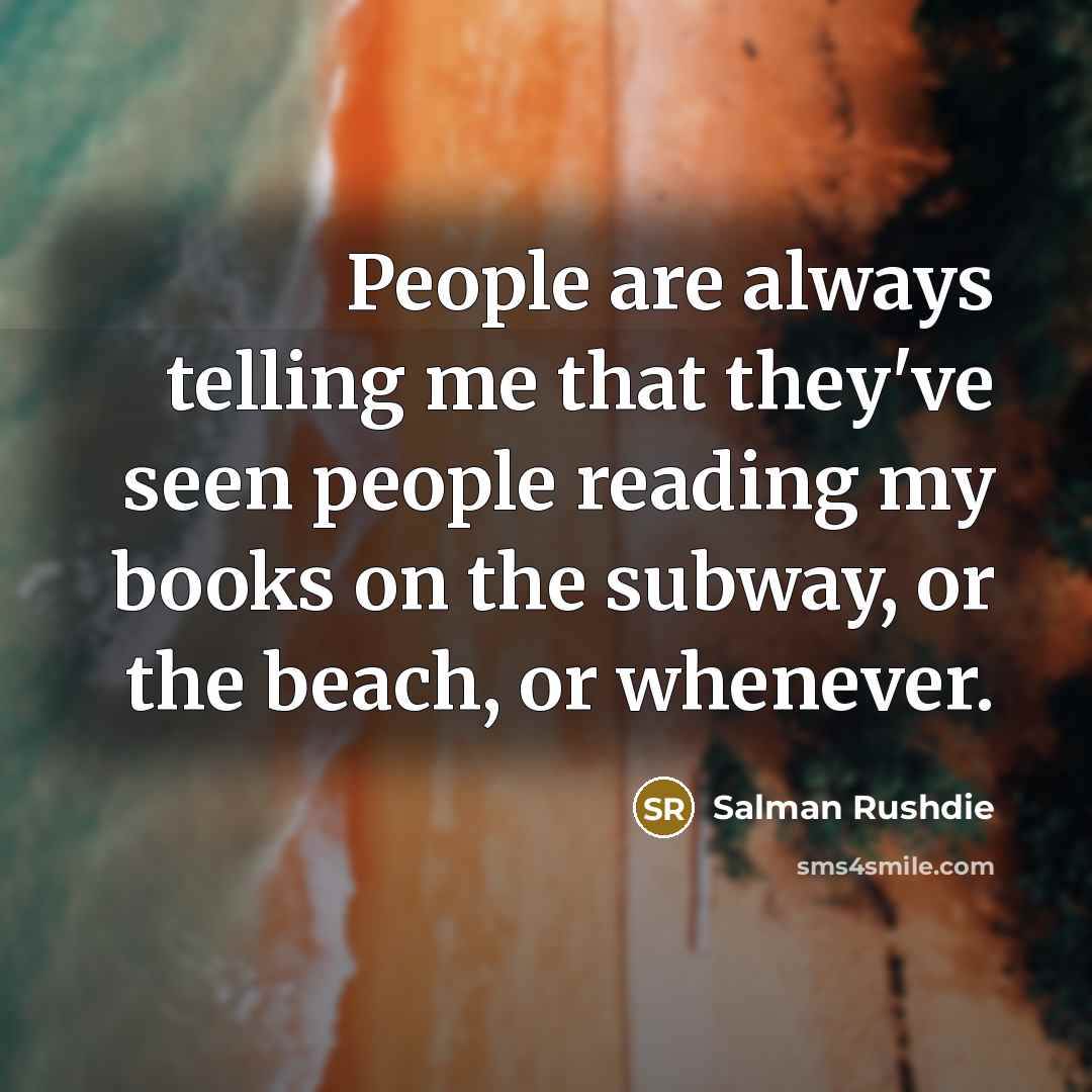 “People are always telling me that they've seen people reading my books on the subway, or the beach, or whenever.” quote by Salman Rushdie