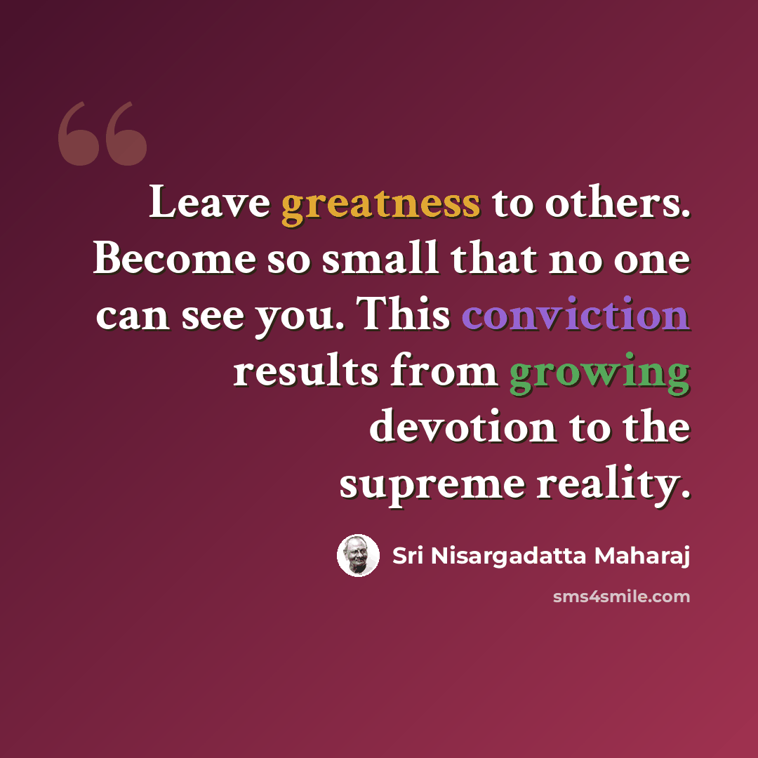 “Leave greatness to others. Become so small that no one can see you. This conviction results from growing devotion to the supreme reality.” quote by Sri Nisargadatta Maharaj