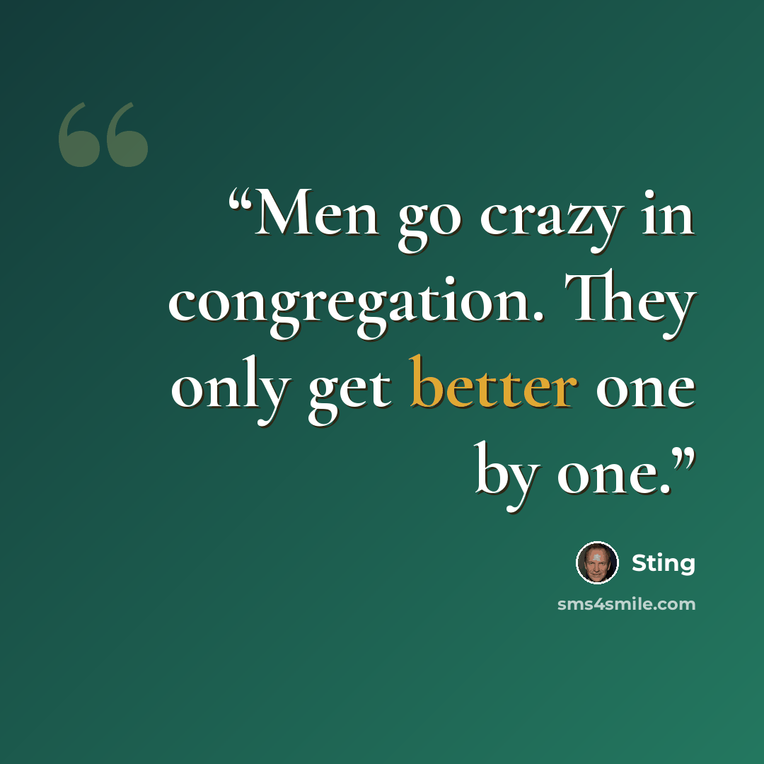 “Men go crazy in congregation. They only get better one by one.” quote by Sting