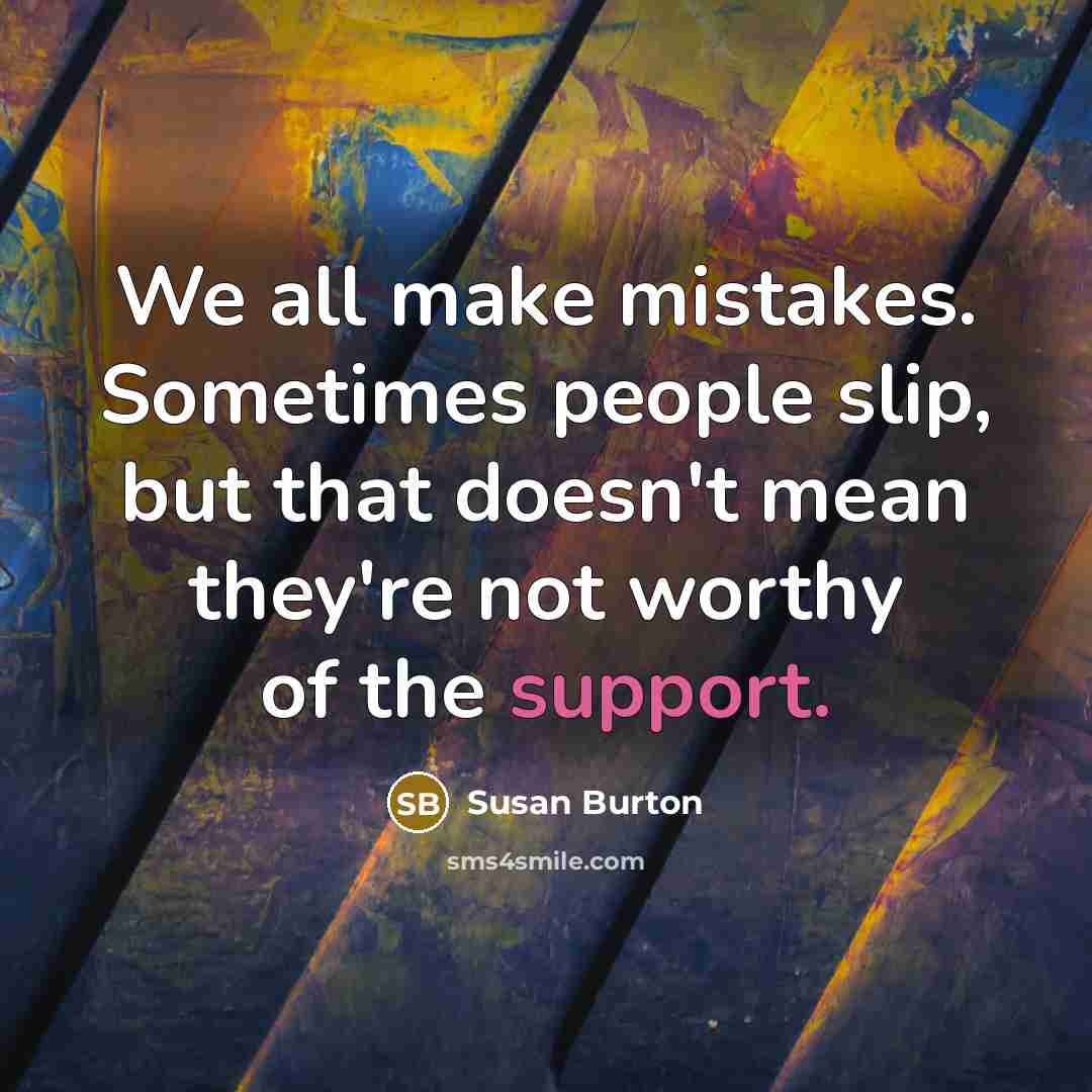 “We all make mistakes. Sometimes people slip, but that doesn't mean they're not worthy of the support.” quote by Susan Burton
