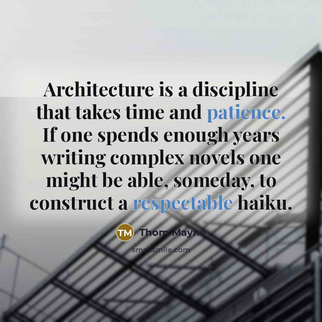 “Architecture is a discipline that takes time and patience. If one spends enough years writing complex novels one might be able, someday, to construct a respectable haiku.” quote by Thom Mayne