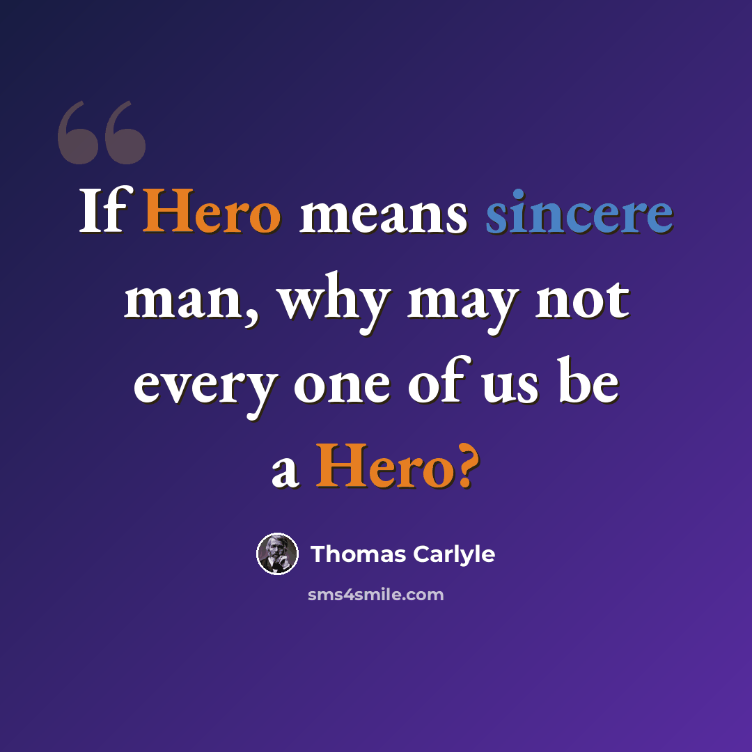 “If Hero means sincere man, why may not every one of us be a Hero?” quote by Thomas Carlyle