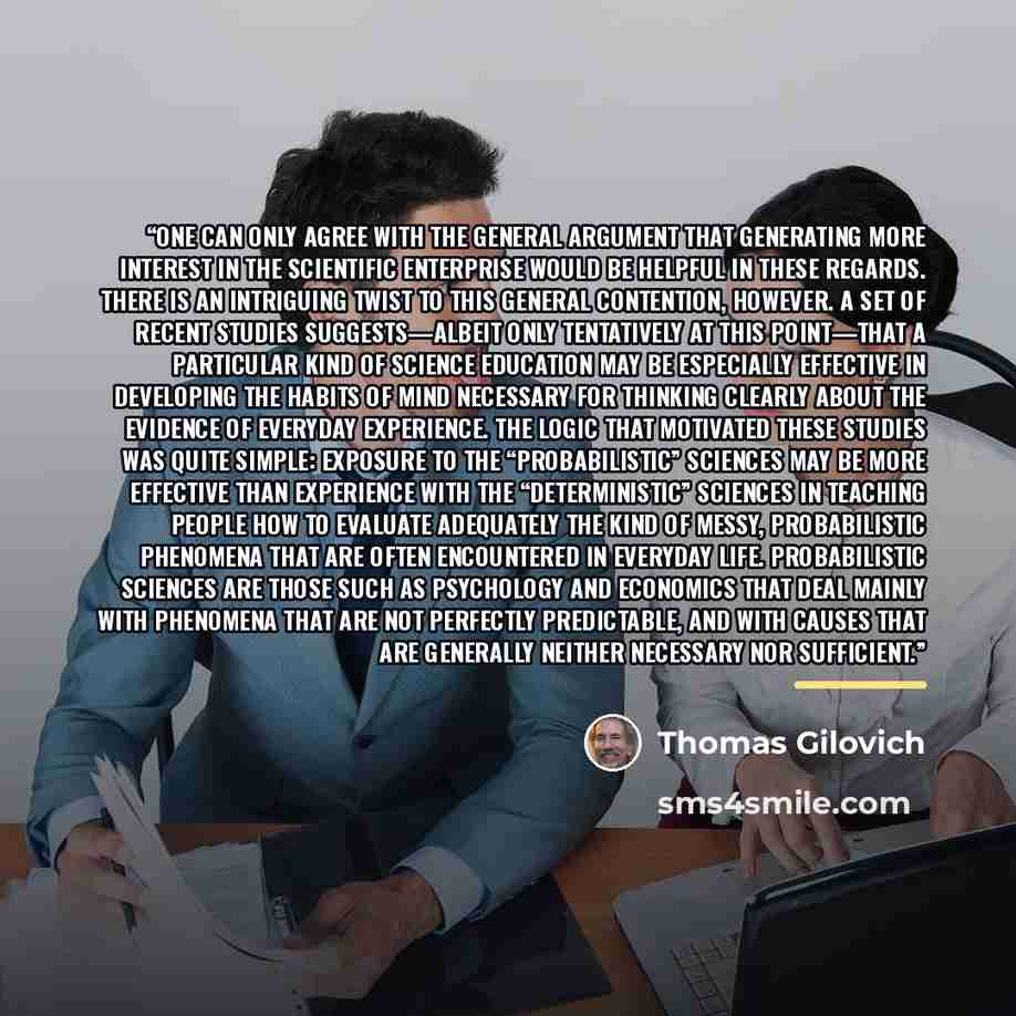 “One can only agree with the general argument that generating more interest in the scientific enterprise would be helpful in these regards. There is an intriguing twist to this general contention, however. A set of recent studies suggests—albeit only tentatively at this point—that a particular kind…” quote by Thomas Gilovich