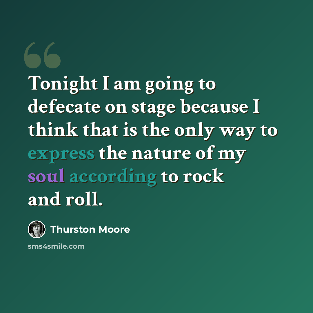 “Tonight I am going to defecate on stage because I think that is the only way to express the nature of my soul according to rock and roll.” quote by Thurston Moore