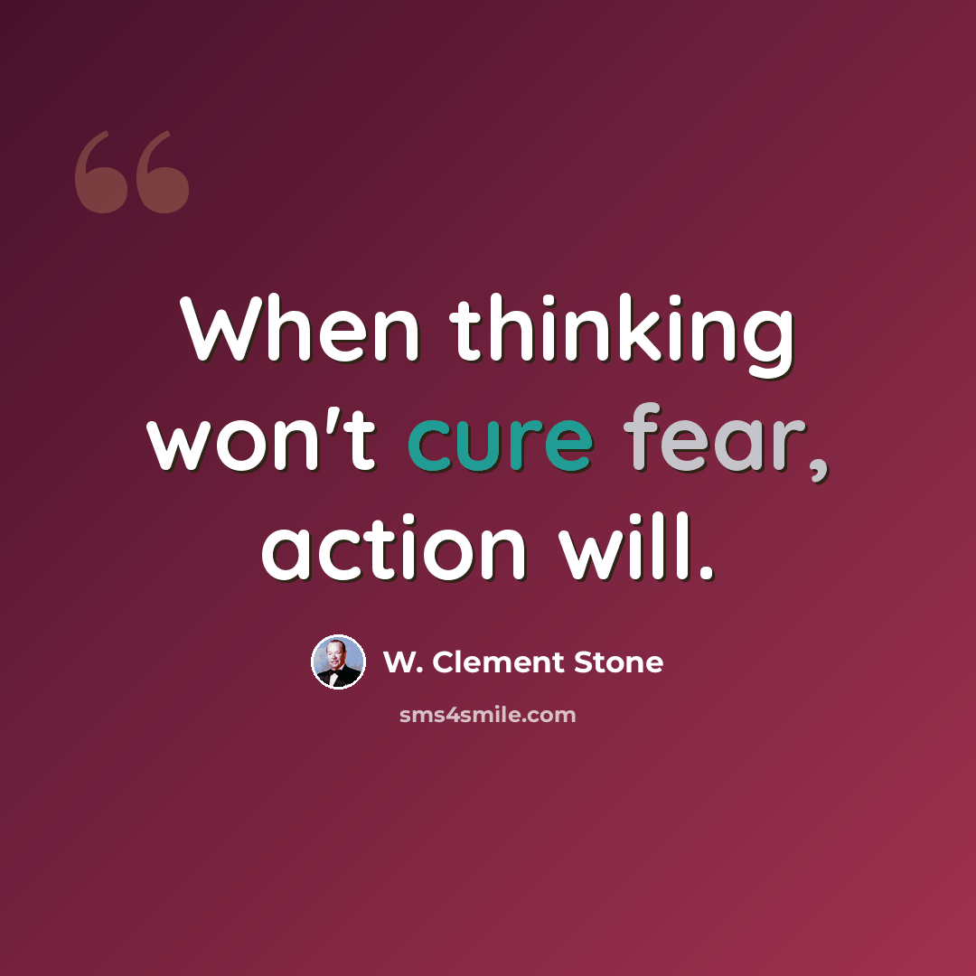 “When thinking won't cure fear, action will.” quote by W. Clement Stone