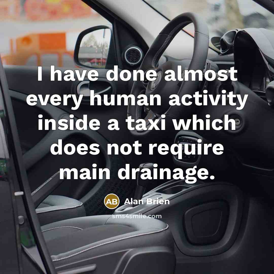 “I have done almost every human activity inside a taxi which does not require main drainage.” quote by Alan Brien