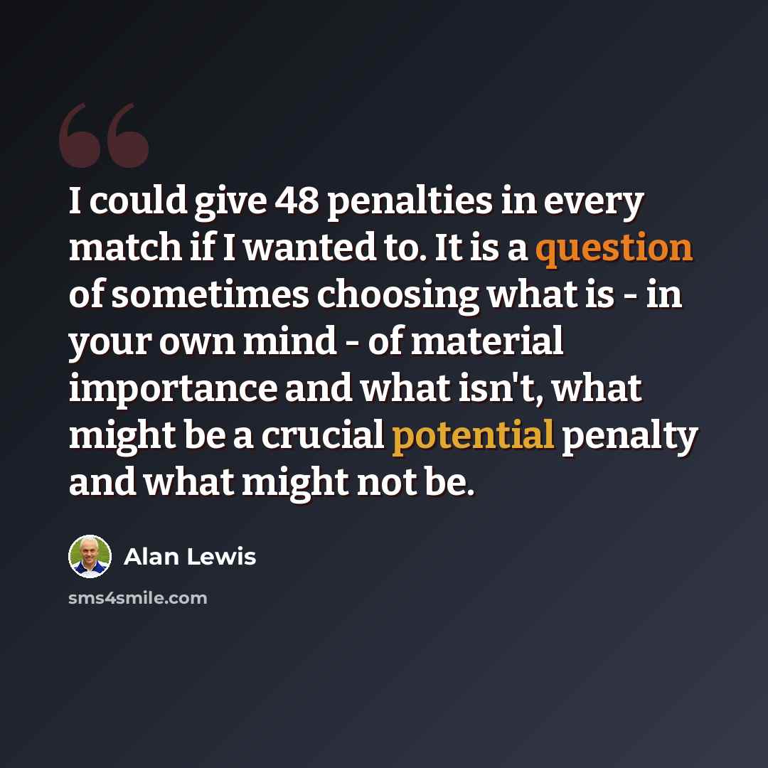 “I could give 48 penalties in every match if I wanted to. It is a question of sometimes choosing what is - in your own mind - of material importance and what isn't, what might be a crucial potential penalty and what might not be.” quote by Alan Lewis