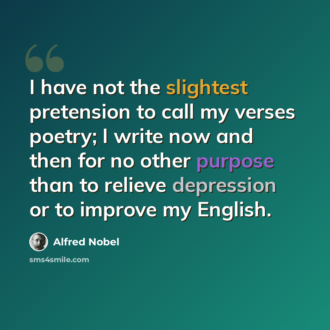 “I have not the slightest pretension to call my verses poetry; I write now and then for no other purpose than to relieve depression or to improve my English.” quote by Alfred Nobel