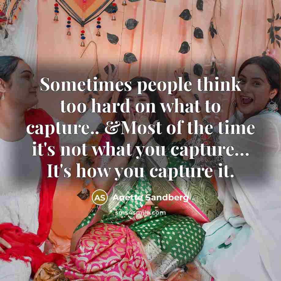 “Sometimes people think too hard on what to capture.. &Most of the time it's not what you capture… It's how you capture it.” quote by Anette Sandberg