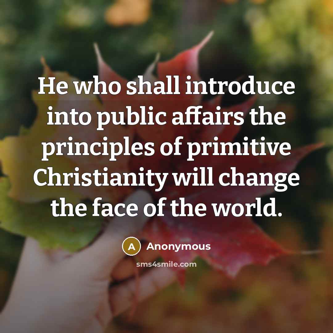 “He who shall introduce into public affairs the principles of primitive Christianity will change the face of the world.” quote by Anonymous