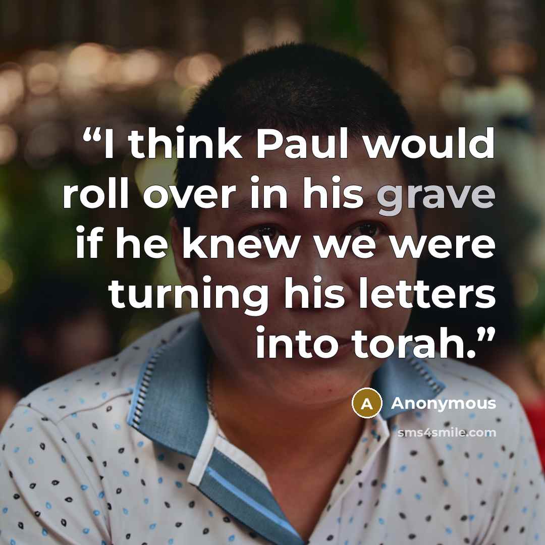 “I think Paul would roll over in his grave if he knew we were turning his letters into torah.” quote by Anonymous