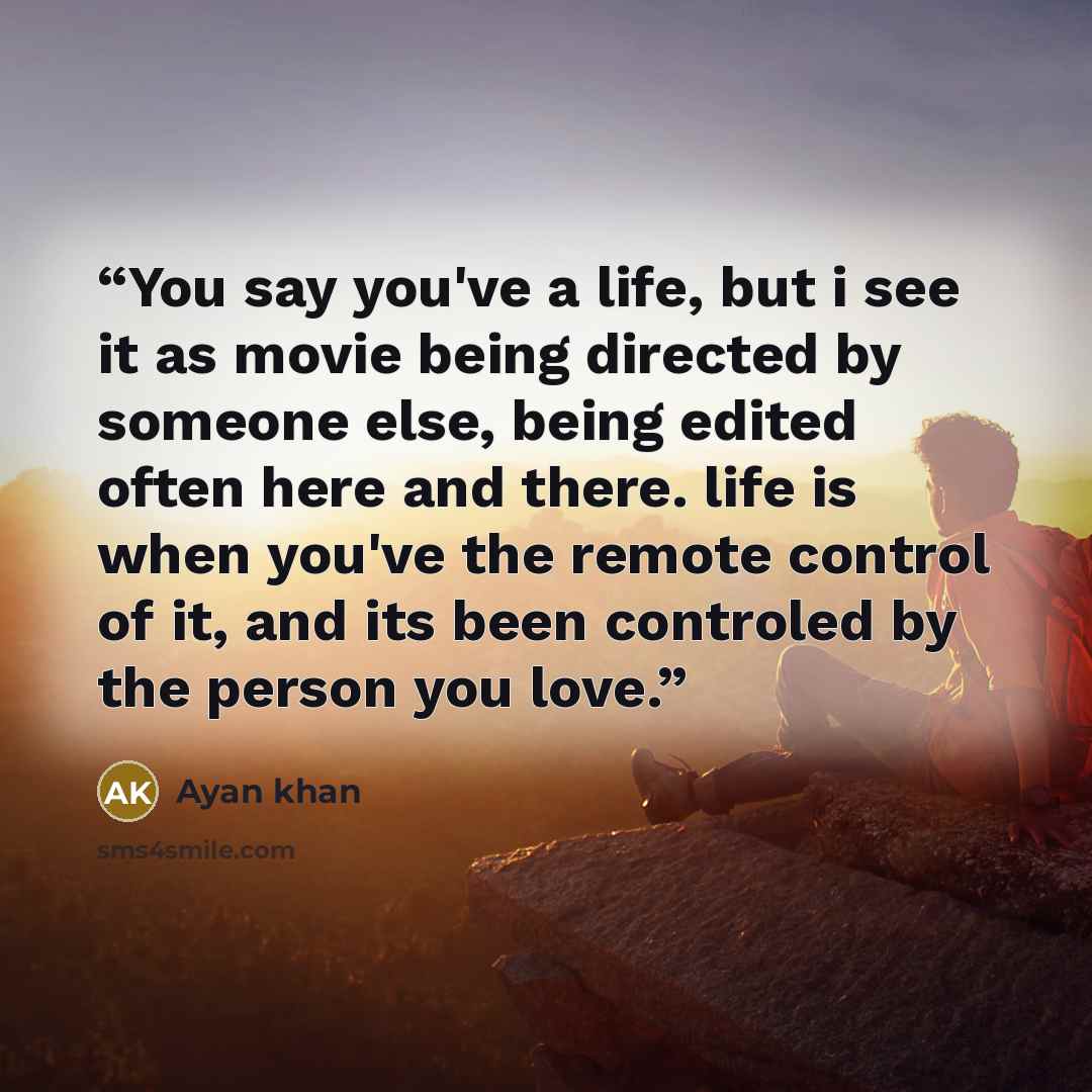“You say you've a life, but i see it as movie being directed by someone else, being edited often here and there. life is when you've the remote control of it, and its been controled by the person you love.” quote by Ayan khan