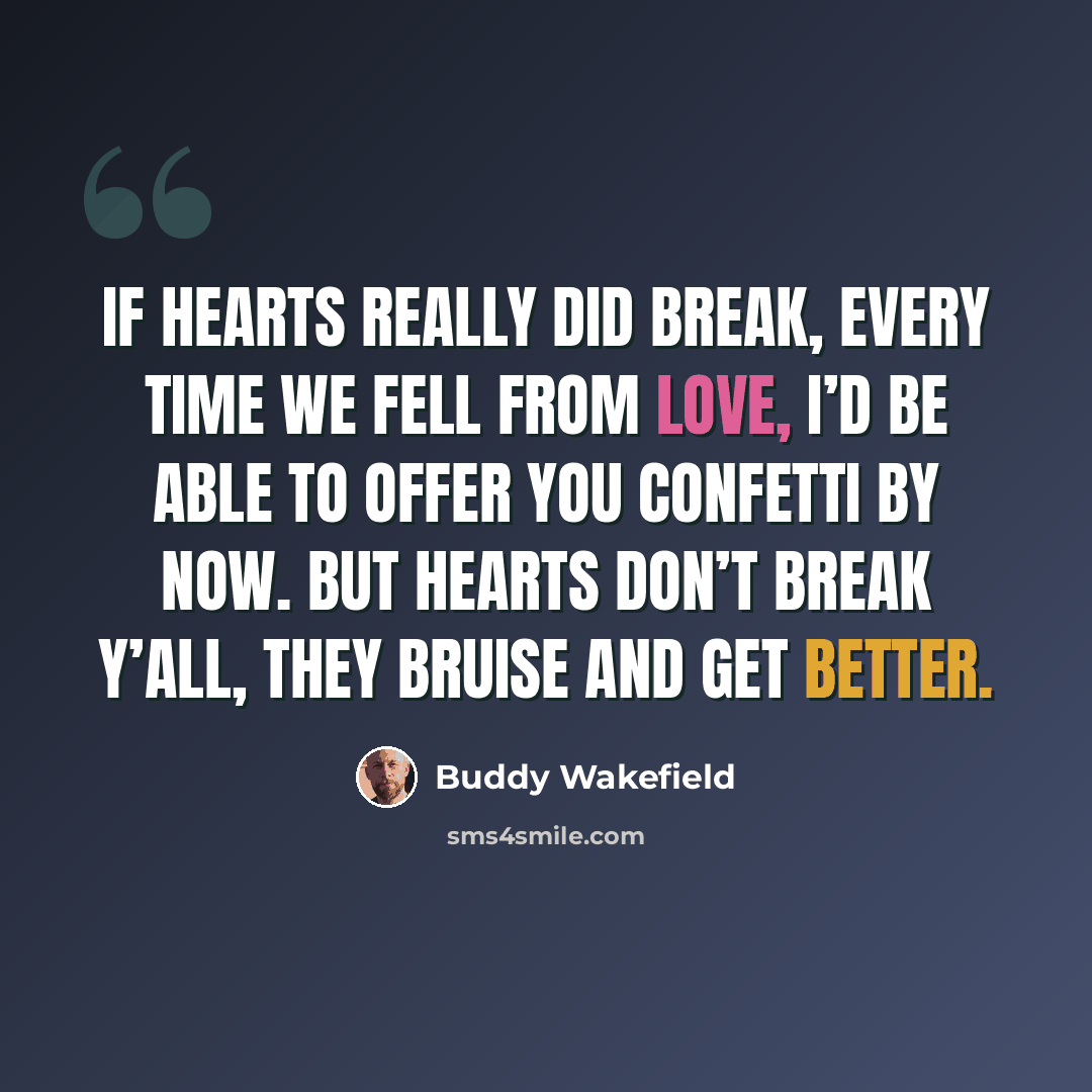 “If hearts really did break, every time we fell from love, I’d be able to offer you confetti by now. But hearts don’t break y’all, they bruise and get better.” quote by Buddy Wakefield
