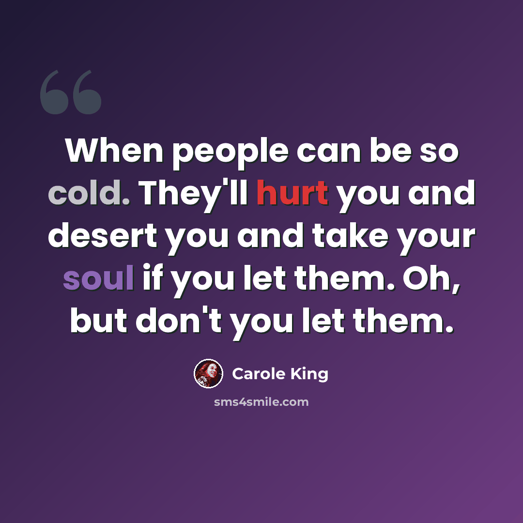 “When people can be so cold. They'll hurt you and desert you and take your soul if you let them. Oh, but don't you let them.” quote by Carole King