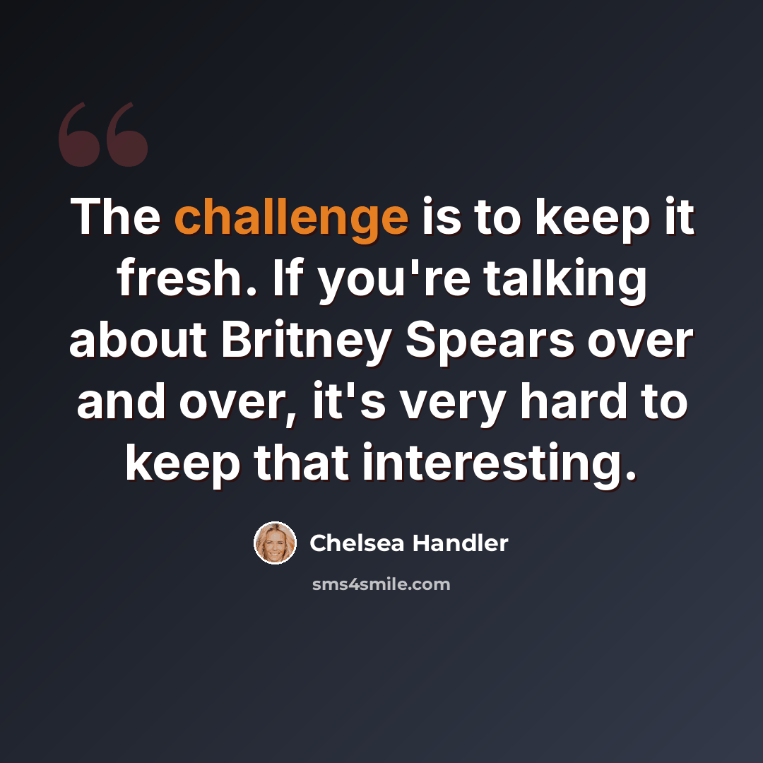 “The challenge is to keep it fresh. If you're talking about Britney Spears over and over, it's very hard to keep that interesting.” quote by Chelsea Handler