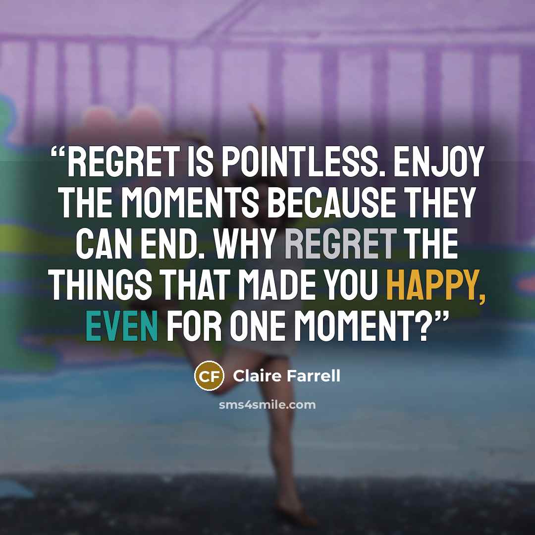 “Regret is pointless. Enjoy the moments because they can end. Why regret the things that made you happy, even for one moment?” quote by Claire Farrell