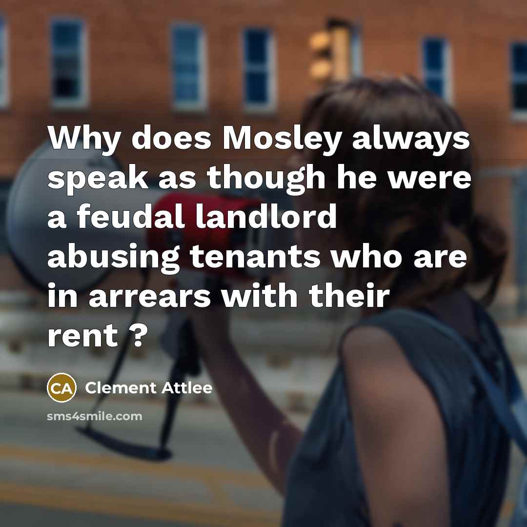 “Why does Mosley always speak as though he were a feudal landlord abusing tenants who are in arrears with their rent ?” quote by Clement Attlee