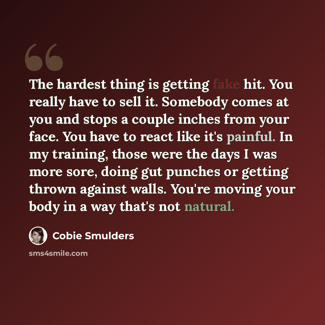 “The hardest thing is getting fake hit. You really have to sell it. Somebody comes at you and stops a couple inches from your face. You have to react like it's painful. In my training, those were the days I was more sore, doing gut punches or getting thrown against walls. You're moving your body in…” quote by Cobie Smulders