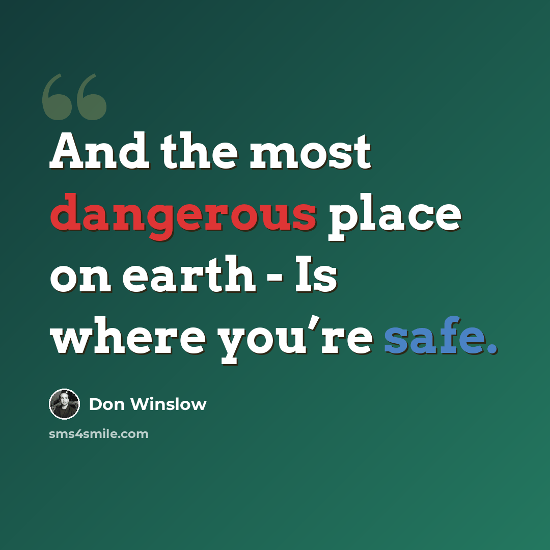 “And the most dangerous place on earth - Is where you’re safe.” quote by Don Winslow