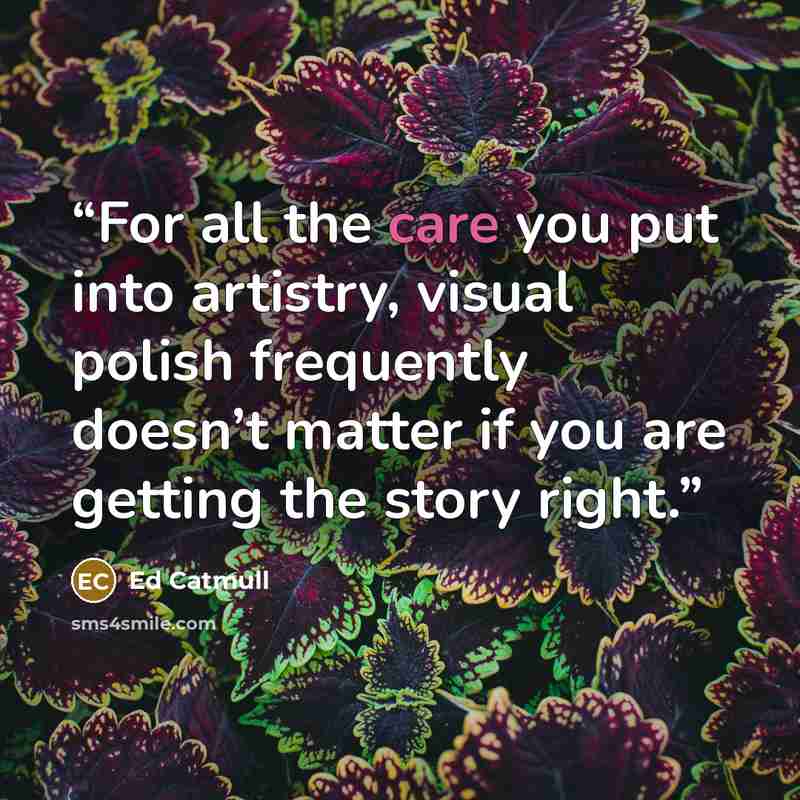 “For all the care you put into artistry, visual polish frequently doesn’t matter if you are getting the story right.” quote by Ed Catmull