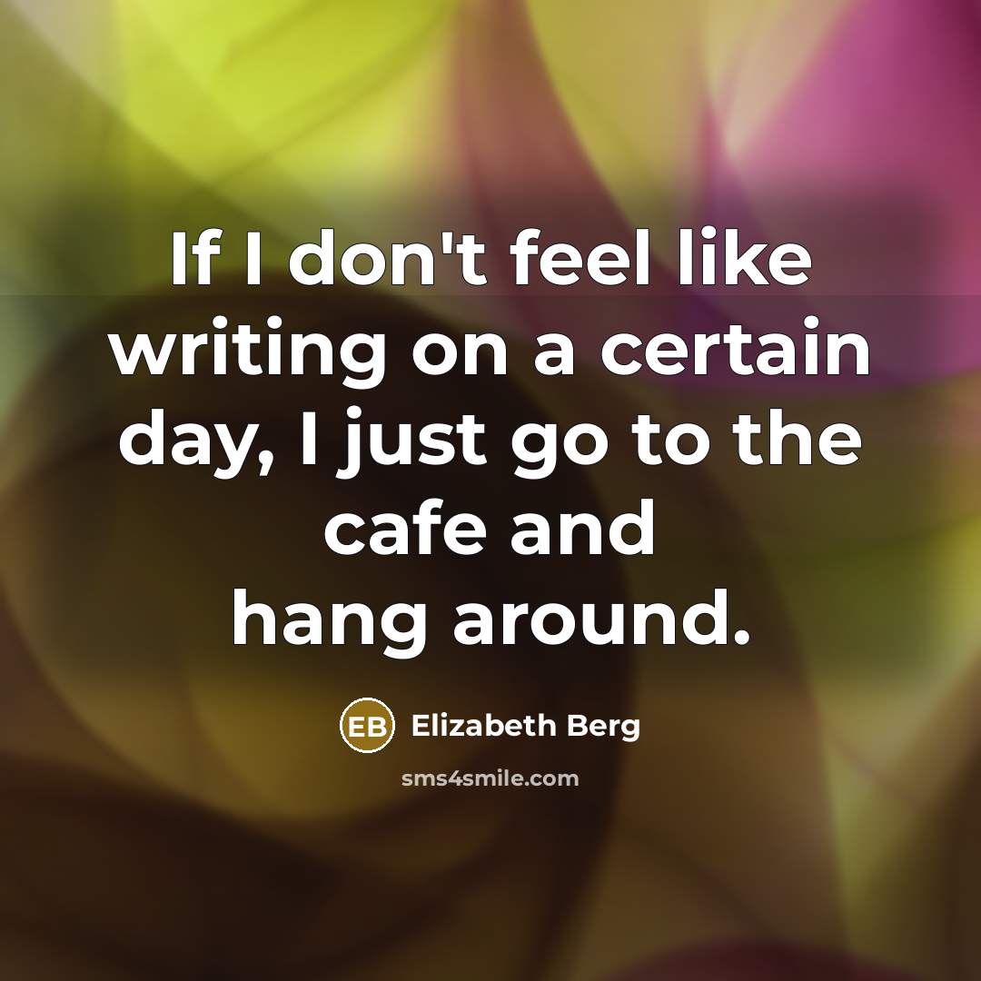 “If I don't feel like writing on a certain day, I just go to the cafe and hang around.” quote by Elizabeth Berg