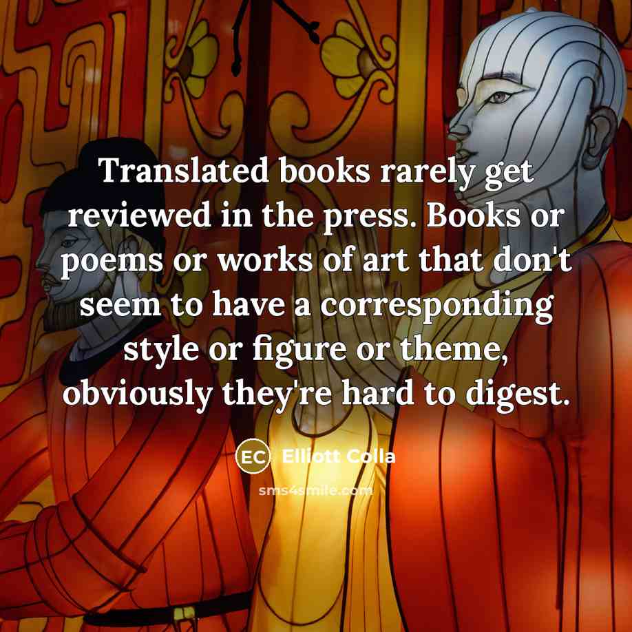 “Translated books rarely get reviewed in the press. Books or poems or works of art that don't seem to have a corresponding style or figure or theme, obviously they're hard to digest.” quote by Elliott Colla