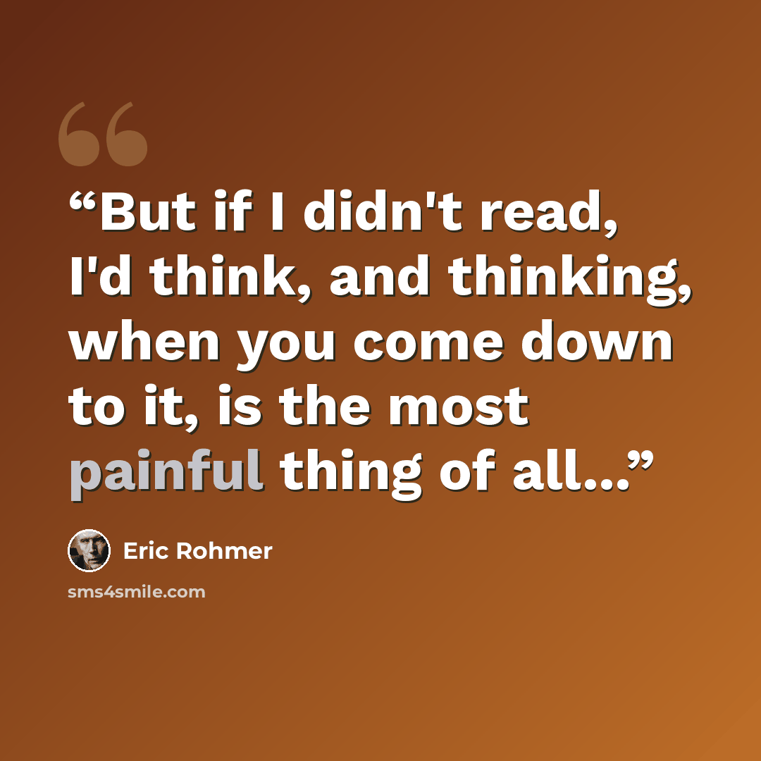 “But if I didn't read, I'd think, and thinking, when you come down to it, is the most painful thing of all...” quote by Éric Rohmer