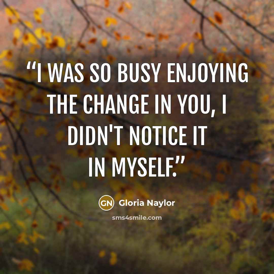 “I was so busy enjoying the change in you, I didn't notice it in myself.” quote by Gloria Naylor