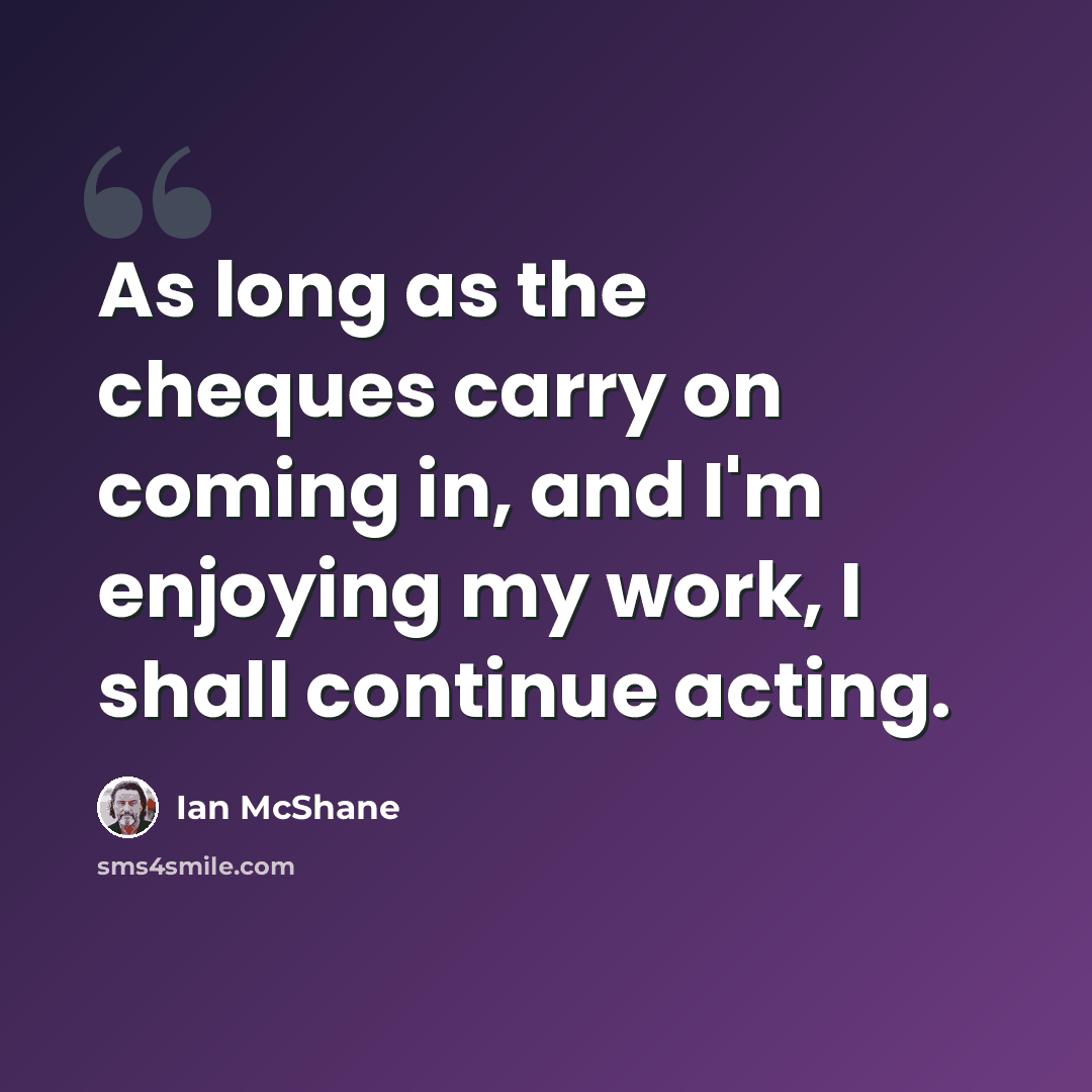 “As long as the cheques carry on coming in, and I'm enjoying my work, I shall continue acting.” quote by Ian McShane