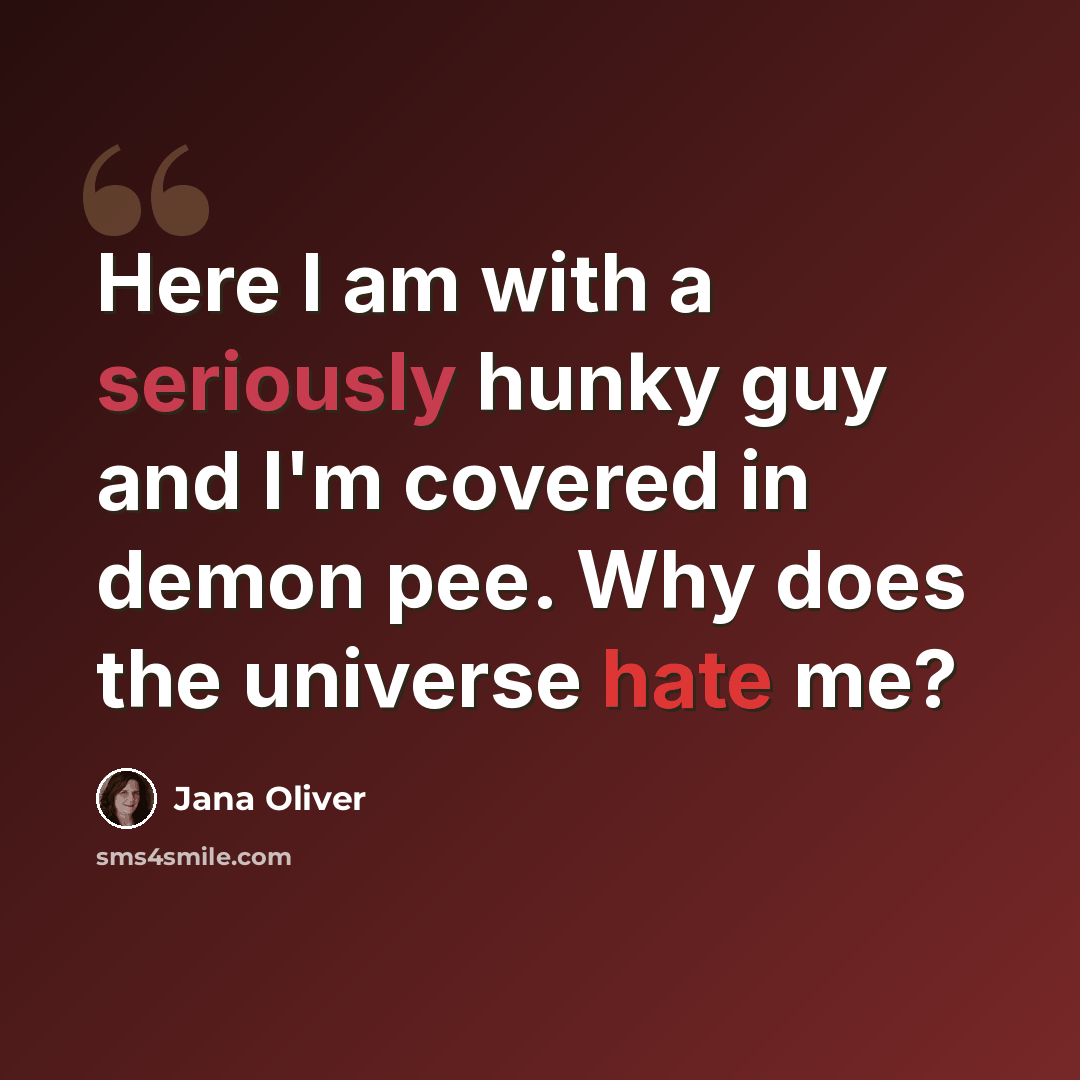 “Here I am with a seriously hunky guy and I'm covered in demon pee. Why does the universe hate me?” quote by Jana Oliver