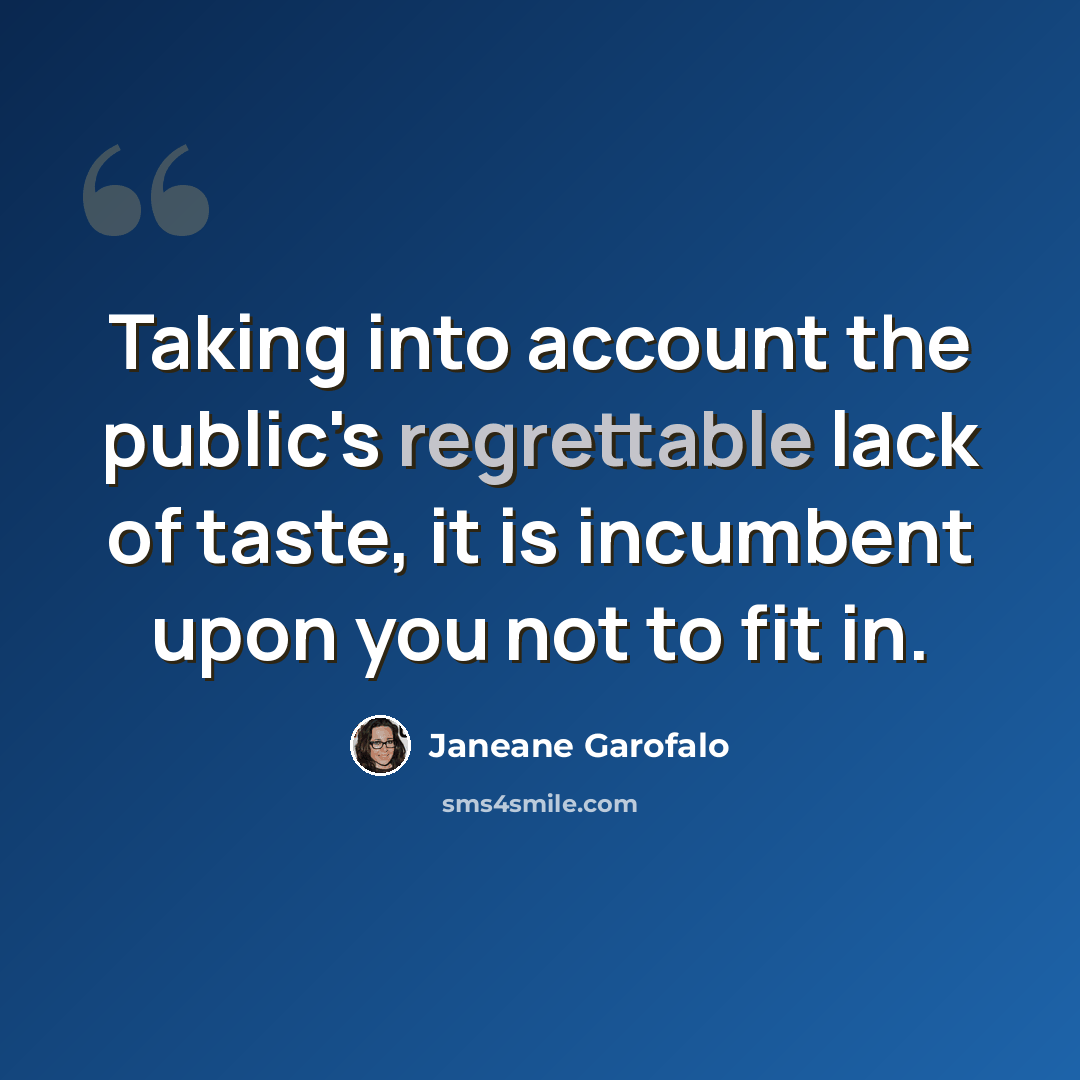 “Taking into account the public's regrettable lack of taste, it is incumbent upon you not to fit in.” quote by Janeane Garofalo